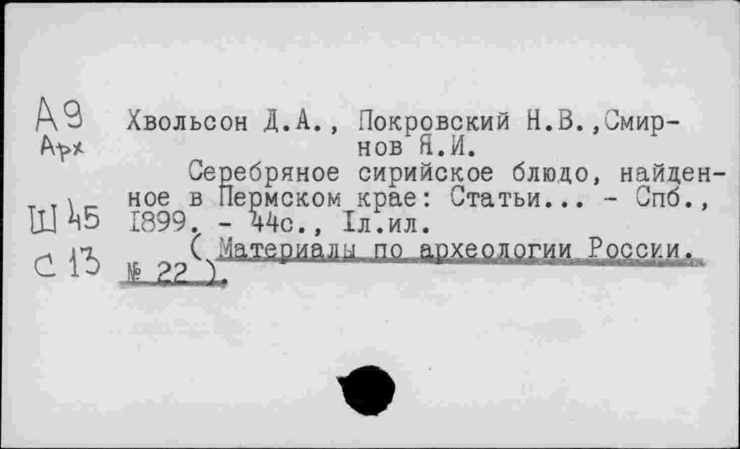 ﻿№
ІІЙ5
Üß
Хвольсон Д.А., Покровский Н.В.»Смирнов Я.И.
Серебряное сирийское блюдо, найденное в Пермском крае: Статьи... - Спб.» 1899. - ч4с., 1л.ил.
-Ж 22-Х